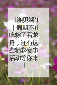 湘见端午｜假期不止吃粽子看龙舟，还有这些精彩赛事活动等你来