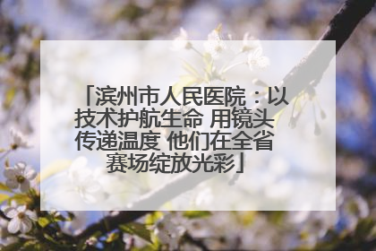 滨州市人民医院：以技术护航生命 用镜头传递温度 他们在全省赛场绽放光彩