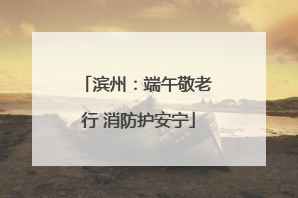 滨州：端午敬老行 消防护安宁