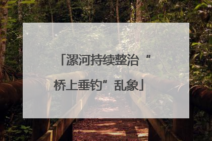 漯河持续整治“桥上垂钓”乱象
