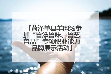 菏泽单县羊肉汤参加“鲁滋鲁味、鲁艺鲁品”专项职业能力品牌展示活动