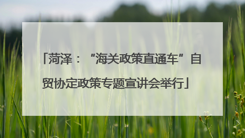 菏泽：“海关政策直通车”自贸协定政策专题宣讲会举行