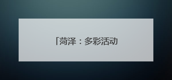 菏泽：多彩活动 欢庆“六一”