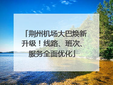 荆州机场大巴焕新升级！线路、班次、服务全面优化