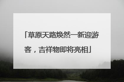 草原天路焕然一新迎游客，吉祥物即将亮相