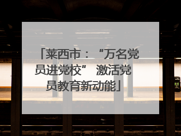 莱西市：“万名党员进党校” 激活党员教育新动能