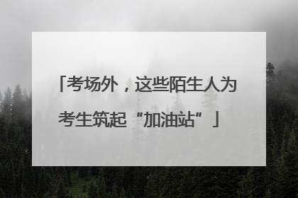 考场外，这些陌生人为考生筑起“加油站”