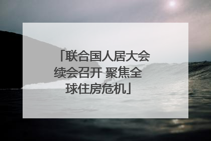 联合国人居大会续会召开 聚焦全球住房危机
