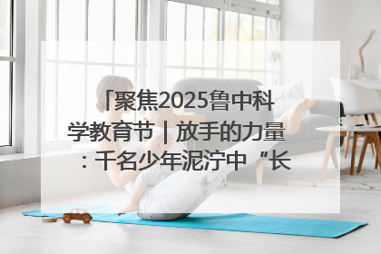 聚焦2025鲁中科学教育节｜放手的力量：千名少年泥泞中“长出勇敢翅膀”