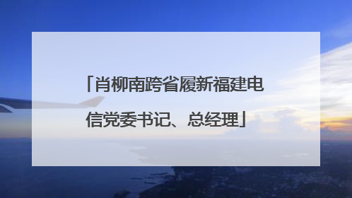 肖柳南跨省履新福建电信党委书记、总经理