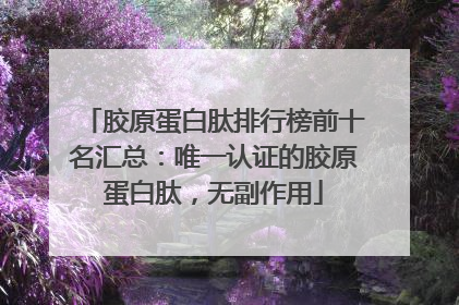 胶原蛋白肽排行榜前十名汇总：唯一认证的胶原蛋白肽，无副作用