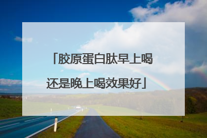 胶原蛋白肽早上喝还是晚上喝效果好