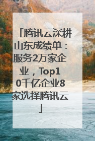 腾讯云深耕山东成绩单：服务2万家企业，Top10千亿企业8家选择腾讯云