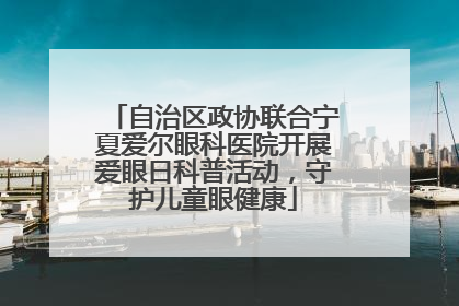 自治区政协联合宁夏爱尔眼科医院开展爱眼日科普活动，守护儿童眼健康