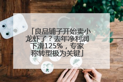 良品铺子开始卖小龙虾了？去年净利润下滑125%，专家称转型极为关键