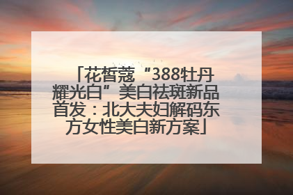花皙蔻“388牡丹耀光白”美白祛斑新品首发：北大夫妇解码东方女性美白新方案