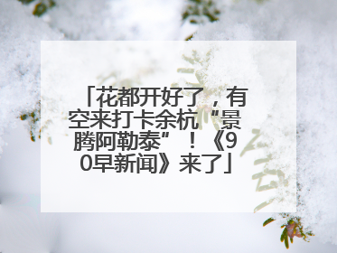 花都开好了，有空来打卡余杭“景腾阿勒泰”！《90早新闻》来了