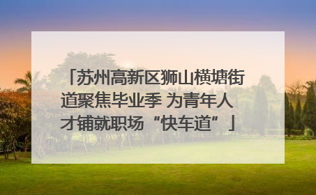 苏州高新区狮山横塘街道聚焦毕业季 为青年人才铺就职场“快车道”