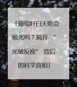葡萄籽白天吃会吸光吗？揭开 “光敏反应” 背后的科学真相