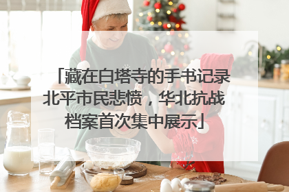 藏在白塔寺的手书记录北平市民悲愤，华北抗战档案首次集中展示