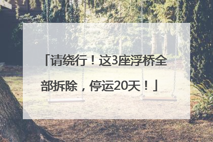 请绕行！这3座浮桥全部拆除，停运20天！