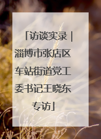 访谈实录｜淄博市张店区车站街道党工委书记王晓东专访