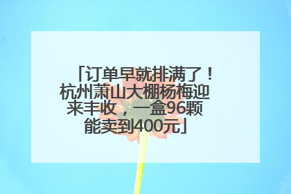 订单早就排满了！杭州萧山大棚杨梅迎来丰收，一盒96颗能卖到400元