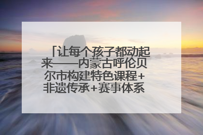 让每个孩子都动起来——内蒙古呼伦贝尔市构建特色课程+非遗传承+赛事体系校园体育生态链