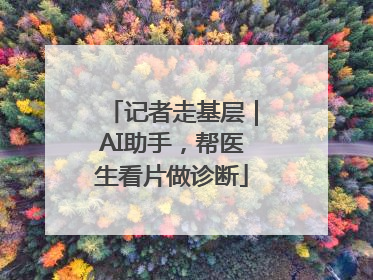 记者走基层｜AI助手，帮医生看片做诊断