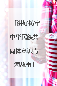 讲好铸牢中华民族共同体意识青海故事