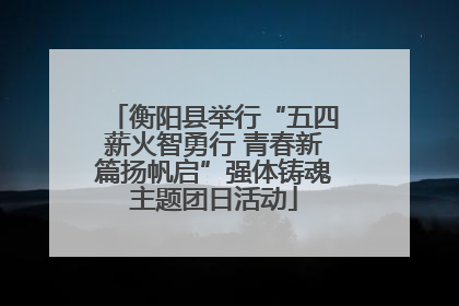 衡阳县举行“五四薪火智勇行 青春新篇扬帆启”强体铸魂主题团日活动