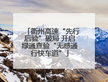 衢州高速“先行后验”破局 开启绿通查验“无感通行快车道”