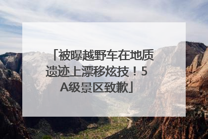 被曝越野车在地质遗迹上漂移炫技！5A级景区致歉