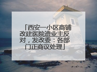 西安一小区商铺改建医院遭业主反对，发改委：各部门正商议处理