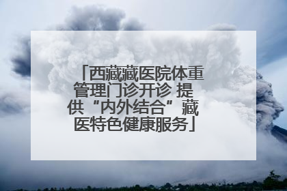 西藏藏医院体重管理门诊开诊 提供“内外结合”藏医特色健康服务