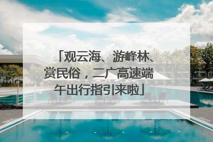 观云海、游峰林、赏民俗，二广高速端午出行指引来啦