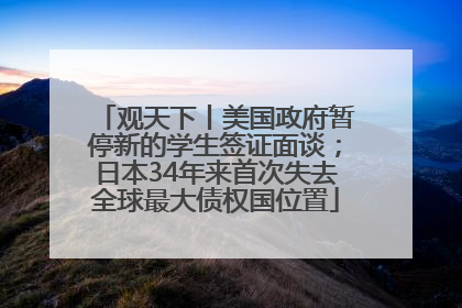 观天下丨美国政府暂停新的学生签证面谈；日本34年来首次失去全球最大债权国位置