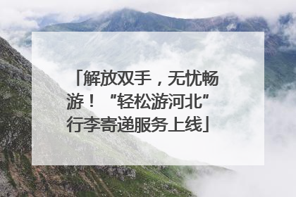 解放双手，无忧畅游！“轻松游河北”行李寄递服务上线