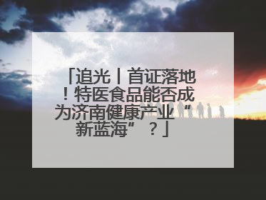 追光丨首证落地！特医食品能否成为济南健康产业“新蓝海”？