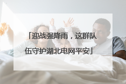迎战强降雨，这群队伍守护湖北电网平安