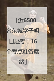 近6500名东城学子明日赴考，16个考点准备就绪