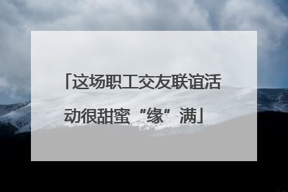 这场职工交友联谊活动很甜蜜“缘”满