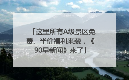 这里所有A级景区免费、半价福利来袭，《90早新闻》来了