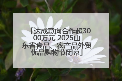 达成意向合作超3000万元 2025山东省食品、农产品外贸优品购物节闭幕
