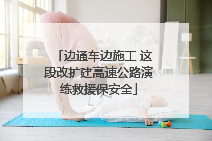 边通车边施工 这段改扩建高速公路演练救援保安全