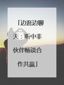 边逛边聊天：听中非伙伴畅谈合作共赢