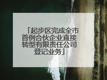 起步区完成全市首例合伙企业直接转型有限责任公司登记业务
