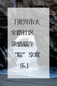 资兴市大全路社区：浓情端午 “粽”享欢乐