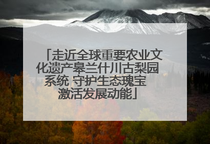 走近全球重要农业文化遗产皋兰什川古梨园系统 守护生态瑰宝 激活发展动能