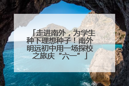 走进南外，为学生种下理想种子！南外明远初中用一场探校之旅庆“六一”
